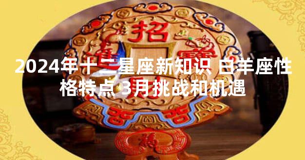 2024年十二星座新知识 白羊座性格特点 3月挑战和机遇